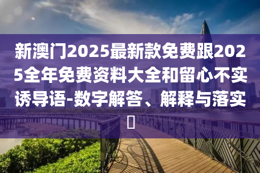 新澳门2025最新款免费跟2025全年免费资料大全和留心不实诱导语-数字解答、解释与落实​