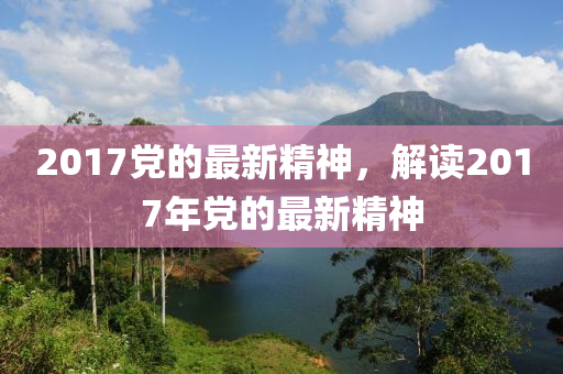 2017党的最新精神，解读2017年党的最新精神