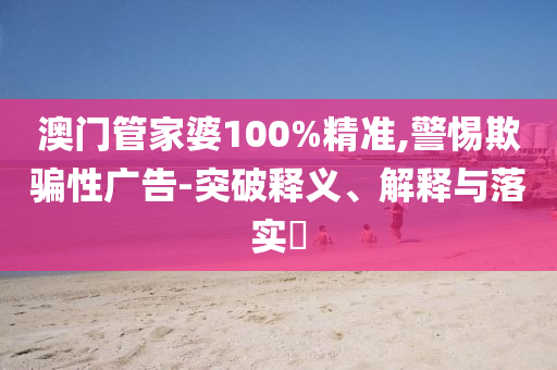 澳门管家婆100%精准,警惕欺骗性广告-突破释义、解释与落实​