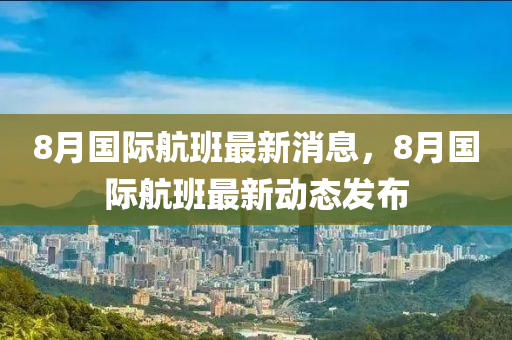 8月山东水清源环保科技有限公司国际航班最新消息，8月国际航班最新动态发布