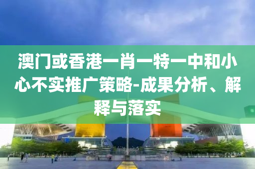 澳门或香港一肖一特一中和小心不实推广策略-成果分析、解释与落实