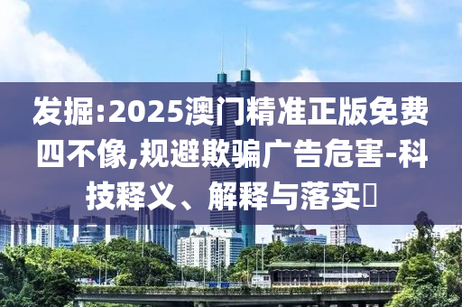 发掘:2025澳门精准正版免费四不像,规避欺骗广告危害-科技释义、解释与落实​