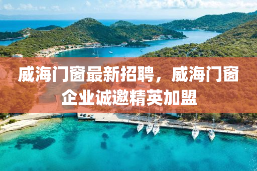 威海门窗最新招聘，威海门窗企业诚邀精英加盟山东水清源环保科技有限公司