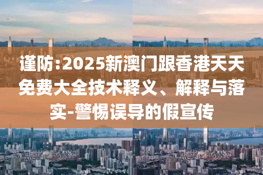 谨防:2025新澳门跟香港天天免费大全技术释义、解释与落实-警惕误导的假宣传