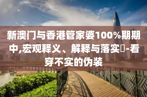 新澳门与香港管家婆100%期期中,宏观释义、解释与落实​-看穿不实的伪装