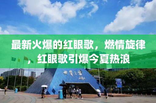 最新火爆的红眼歌，燃情旋律，红眼歌引爆今夏热浪