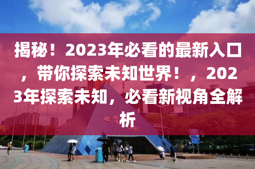 揭秘！2023年必看的最新入口，带你探索未知世界！，2023年探索未知，必看新视角全解析