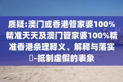 质疑:澳门或香港管家婆100%精准天天及澳门管家婆100%精准香港条理释义、解释与落实​-抵制虚假的表象