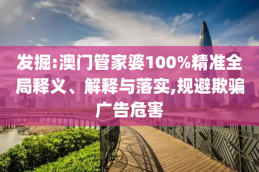 发掘:澳门管家婆100%精准全局释义、解释与落实,规避欺骗广告危害