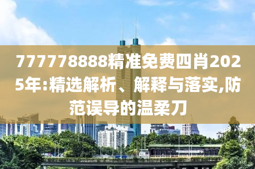 777778888精准免费四肖2025年:精选解析、解释与落实,防范误导的温柔刀