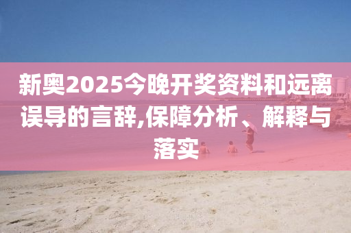 新奥2025今晚开奖资料和远离误导的言辞,保障分析、解释与落实