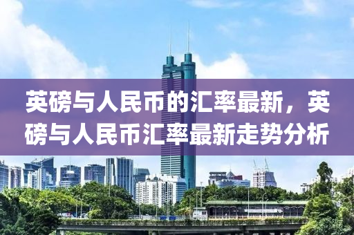 英磅与人民币的汇率最新，英磅与人民币汇率最新走势分析