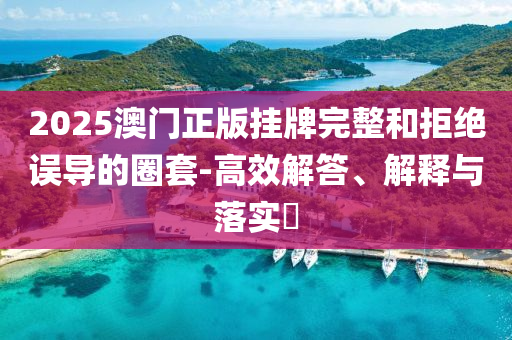 2025澳门正版挂牌完整和拒绝误导的圈套-高效解答、解释与落实​