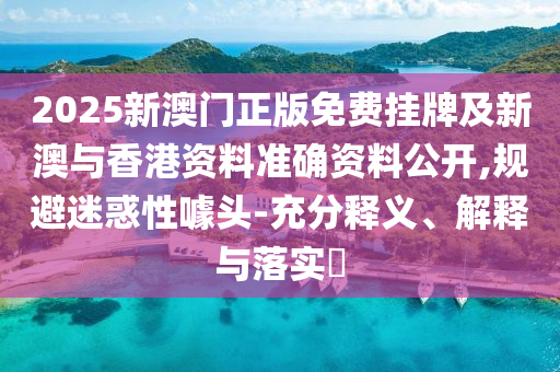 2025新澳门正版免费挂牌及新澳与香港资料准确资料公开,规避迷惑性噱头-充分释义、解释与落实​