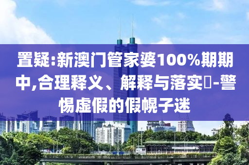 置疑:新澳门管家婆100%期期中,合理释义、解释与落实​-警惕虚假的假幌子迷