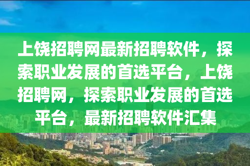 上饶招聘网最新招聘软件，探索职业发展的首选平台，上饶招聘网，探索职业发展的首选平台，最新招聘软件汇集