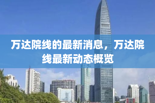 山东水清源环保科技有限公司万达院线的最新消息，万达院线最新动态概览