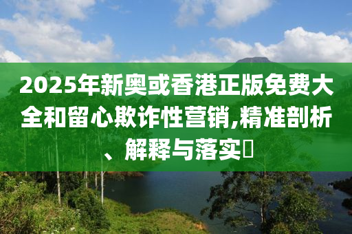 2025年新奥或香港正版免费大全和留心欺诈性营销,精准剖析、解释与落实​山东水清源环保科技有限公司