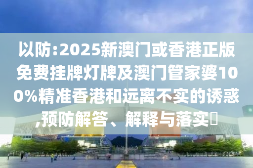 以防:2025新澳门或香港正版免费挂牌灯牌及澳门管家婆100%精准香港和远离不实的诱惑,预防解答、解释与落实​山东水清源环保科技有限公司