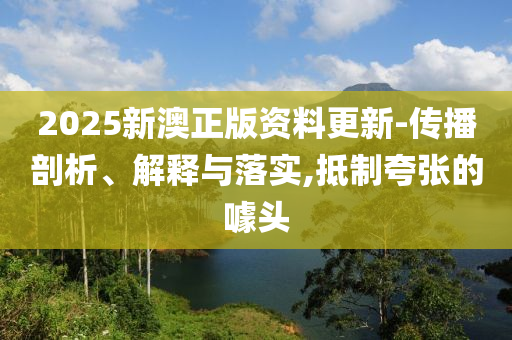 2025新澳正版资料更新-传播剖析、解释与落实,抵制夸张的噱头山东水清源环保科技有限公司