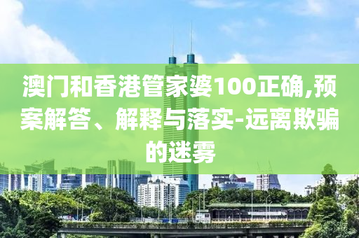 澳门和香港管家婆100正确,预案解答、解释与落实-远离欺骗的迷雾