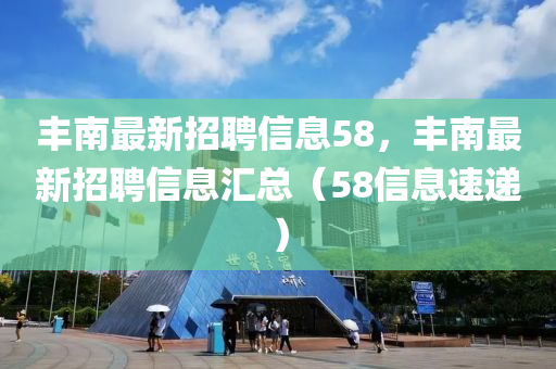 丰南最新招聘信息58，丰南最新招聘信息汇总（58信息速递）