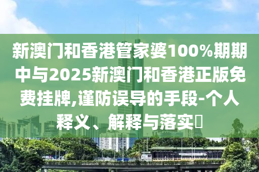 新澳门和香港管家婆100%期期中与2025新澳门和香港正版免费挂牌,谨防误导的手段-个人释义、解释与落实​