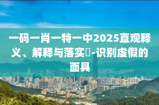一码一肖一特一中2025直观释义、解释与落实​-识别虚假的面具
