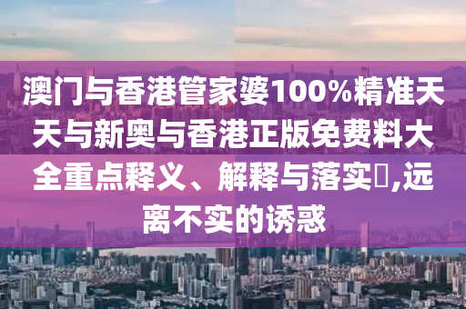 澳门与香港管家婆100%精准天天与新奥与香港正版免费料大全重点释义、解释与落实​,远离不实的诱惑