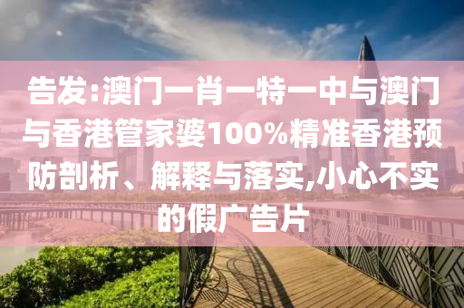 告发:澳门一肖一特一中与澳门与香港管家婆100%精准香港预防剖析、解释与落实,小心不实的假广告片山东水清源环保科技有限公司