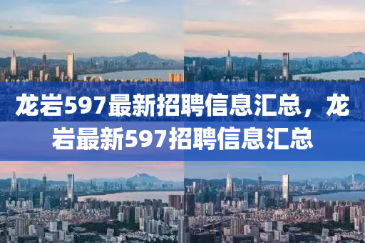 龙岩597最新招聘信息汇总，龙岩最新597招聘信息汇总山东水清源环保科技有限公司