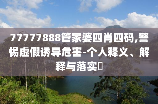 77777888管家婆四肖四码,警惕虚假诱导危害-个人释义、解释与落实​