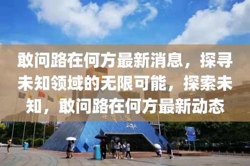 敢问路在何方最新消息，探寻未知领域的无限可能，探索未知，敢问路在何方最新动态