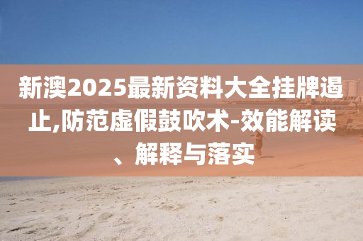 新澳2025最新资料大全挂牌遏止,防范虚假鼓吹术-效能解读、解释与落实