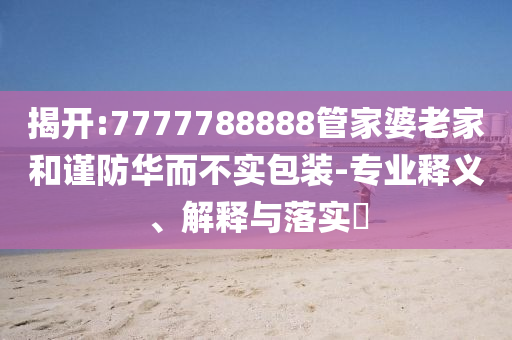 揭开:7777788888管家婆老家和谨防华而不实包装-专业释义、解释与落实​