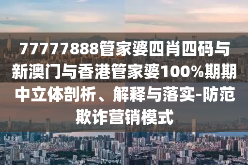 77777888管家婆四肖四码与新澳门与香港管家婆100%期期中立体剖析、解释与落实-防范欺诈营销模式山东水清源环保科技有限公司