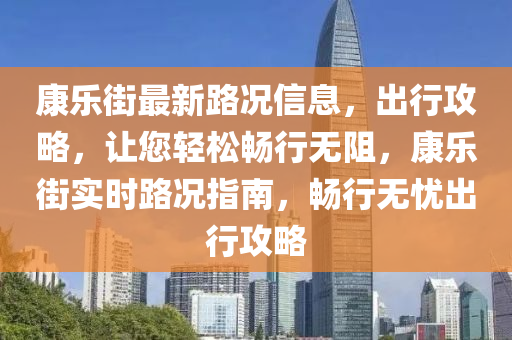 康乐街最新路况信息，出行攻略，让您轻松畅行无阻，康乐街实时路况指南，畅行无忧出行攻略山东水清源环保科技有限公司