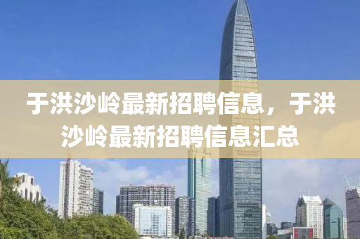 于洪沙岭最新招聘信息，于洪沙岭最新招聘信息汇总