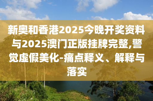 新奥和香港2025今晚开奖资料与2025澳门正版山东水清源环保科技有限公司挂牌完整,警觉虚假美化-痛点释义、解释与落实