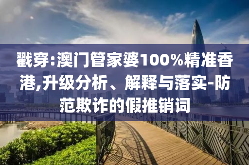 戳穿:澳门管家婆100%精准香港,升级分析、解释与落实-防范欺诈的假推销词