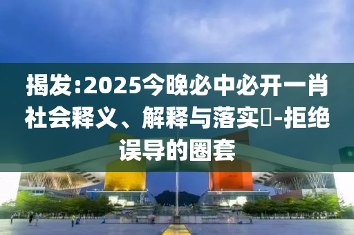揭发:2025今晚必中必开一肖社会释义、解释与落实​-拒绝误导的圈套