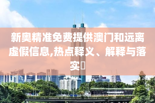 新奥精准免费提供澳门和远离虚假信息,热点释义、解释与落实​