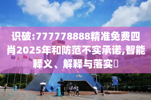 识破:777778888精准免费四肖2025年和防范不实承诺,智能释义、解释与落实​