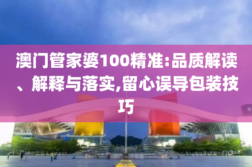 澳门管家婆100精准:品质解读、解释与落实,留心误导包装技巧
