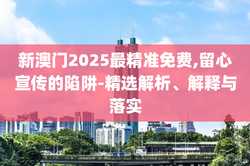 新澳门2025最精准免费,留心宣传的陷阱-精选解析、解释与落实