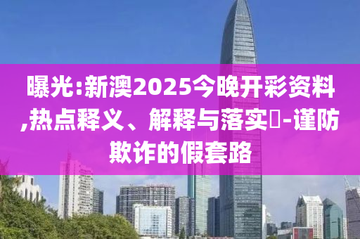 曝光:新澳2025今晚开彩资料,热点释义、解释与落实​-谨防欺诈的假套路