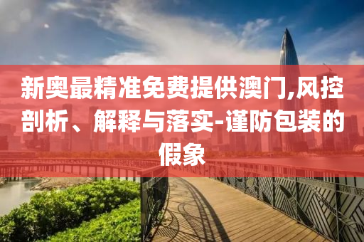 新奥最精准免费提供澳门,风控剖析、解释与落实-谨防包装的假象