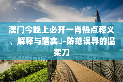 澳门今晚上必开一肖热点释义、解释与落实​-防范误导的温柔刀