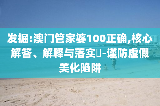 发掘:澳门管家婆100正确,核心解答、解释与落实​-谨防虚假美化陷阱