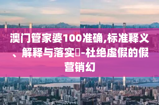 澳门管家婆100准确,标准释义、解释与落实​-杜绝虚假的假营销幻